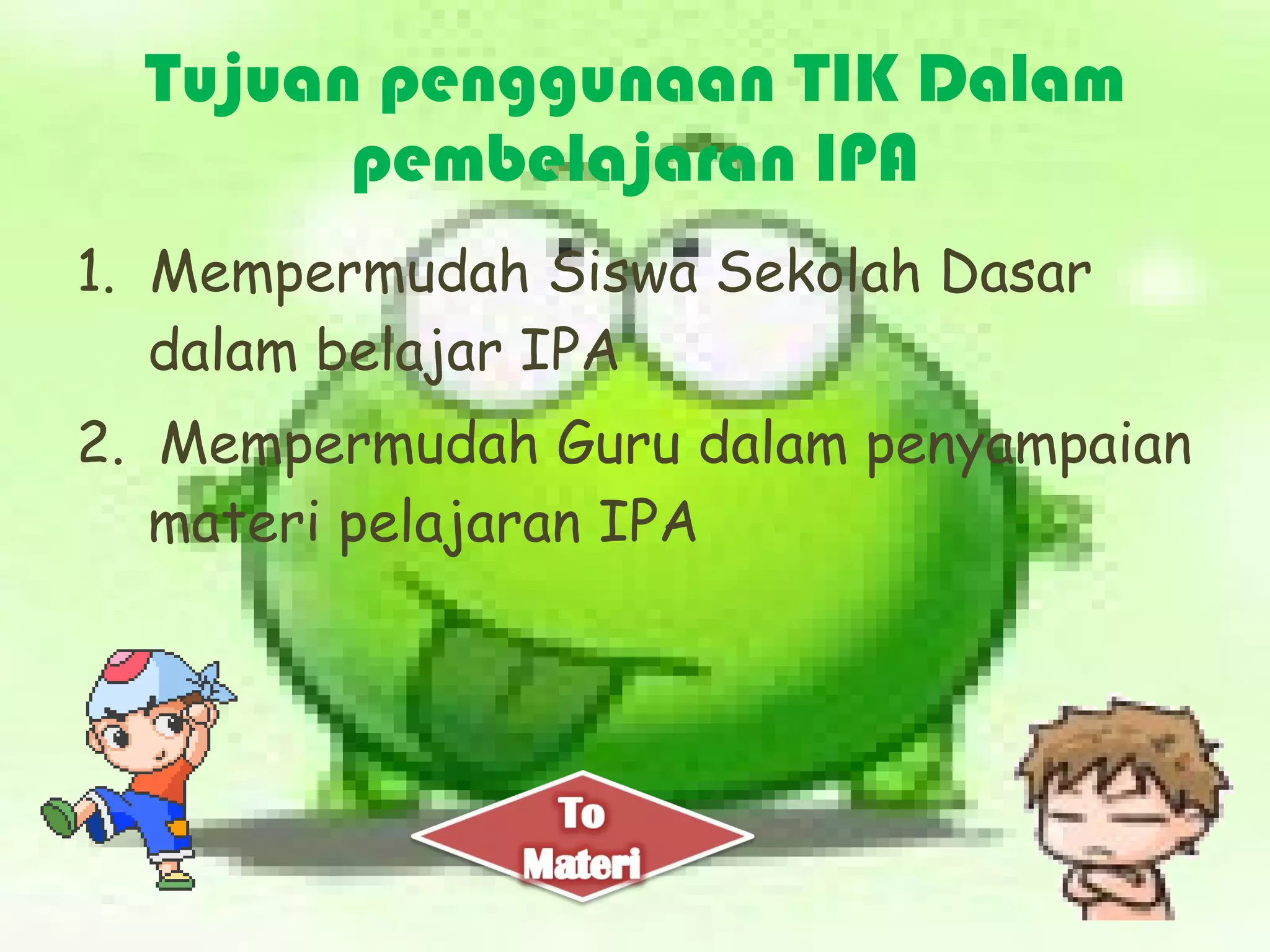Tujuan penggunaan TIK Dalam pembelajaran IPA 1.  Mempermudah Siswa Sekolah Dasar dalam belajar IPA  2.  Mempermudah Guru dalam penyampaian materi pelajaran IPA 