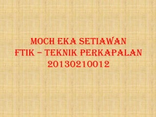 Moch Eka Setiawan
FTIK – Teknik Perkapalan
20130210012

 