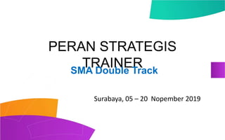 PERAN STRATEGIS
TRAINERSMA Double Track
Surabaya, 05 – 20 Nopember 2019
 