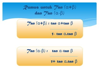 Rumus untuk Tan (α+β)
dan Tan (α-β)
Tan (α+β) : tan α+tan β
1- tan α.tan β

Tan (α-β) : tan α-tan β
1+ tan α.tan β

 