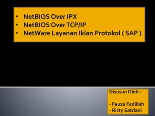 Disusun Oleh :
- Fauza Fadillah
- Risty Satriani
• NetBIOS Over IPX
• NetBIOS OverTCP/IP
• NetWare Layanan Iklan Protokol ( SAP )
 