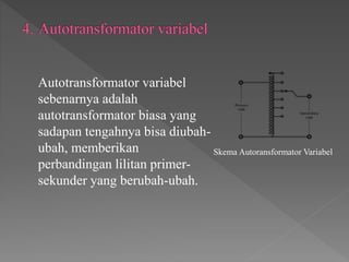 Autotransformator variabel
sebenarnya adalah
autotransformator biasa yang
sadapan tengahnya bisa diubah-
ubah, memberikan
perbandingan lilitan primer-
sekunder yang berubah-ubah.
Skema Autoransformator Variabel
 