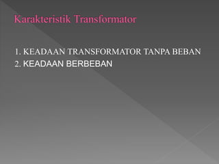 1. KEADAAN TRANSFORMATOR TANPA BEBAN
2. KEADAAN BERBEBAN
 