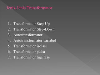1. Transformator Step-Up
2. Transformator Step-Down
3. Autotransformator
4. Autotransformator variabel
5. Transformator isolasi
6. Transformator pulsa
7. Transformator tiga fase
 