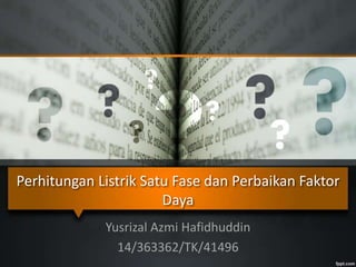 Perhitungan Listrik Satu Fase dan Perbaikan Faktor
Daya
Yusrizal Azmi Hafidhuddin
14/363362/TK/41496
 