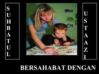 BERSAHABAT DENGAN  G U R U S U H B A T U L   U S T A A Z I 