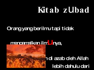 Kitab z u bad Orang yang berilmu tapi tidak mengamalkan ilm u nya, Maka dia akan di azab oleh Allah  lebih dahulu dari pada   penyembah berhala 