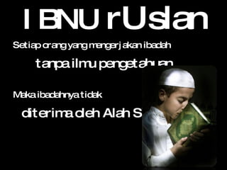 IBNU  r U slan Setiap orang yang mengerjakan ibadah tanpa ilmu pengetahuan Maka ibadahnya tidak  diterima oleh Alah SWT  