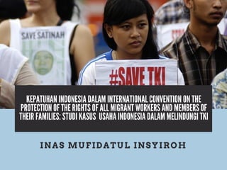 INAS MUFIDATUL INSYIROH
KEPATUHAN INDONESIA DALAM INTERNATIONAL CONVENTION ON THE
PROTECTION OF THE RIGHTS OF ALL MIGRANT WORKERS AND MEMBERS OF
THEIR FAMILIES: STUDI KASUS USAHA INDONESIA DALAM MELINDUNGI TKI
Add a little bit of body text
 
