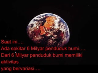 Saat ini…. Ada sekitar 6 Milyar penduduk bumi…. Dari 6 Milyar penduduk bumi memiliki aktivitas yang bervariasi….  