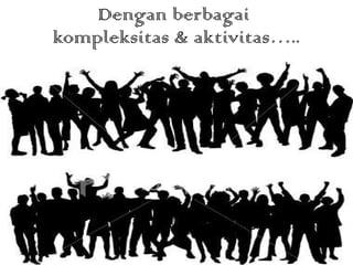 Dengan berbagai  kompleksitas & aktivitas….. 