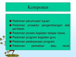 Komponen
Pedoman perumusan tujuan
Pedoman prosedur pengembangan alat
penilaian
Pedoman proses kegiatan belajar siswa
Pedoman program kegiatan guru
Pedoman pelaksanaan program
Pedoman perbaikan atau revisi
 