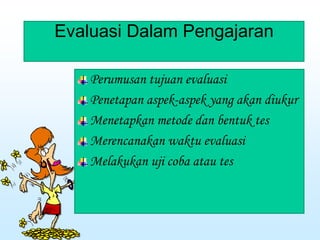 Evaluasi Dalam Pengajaran
Perumusan tujuan evaluasi
Penetapan aspek-aspek yang akan diukur
Menetapkan metode dan bentuk tes
Merencanakan waktu evaluasi
Melakukan uji coba atau tes
 