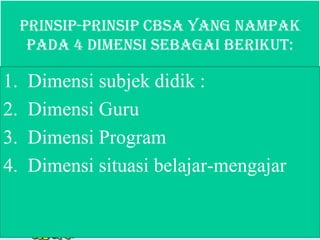Prinsip-Prinsip CBSA yang nampak
pada 4 dimensi sebagai berikut:
1. Dimensi subjek didik :
2. Dimensi Guru
3. Dimensi Program
4. Dimensi situasi belajar-mengajar
 