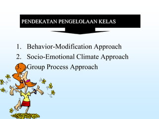 PENDEKATAN PENGELOLAAN KELAS
1. Behavior-Modification Approach
2. Socio-Emotional Climate Approach
3. Group Process Approach
 
