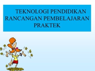 TEKNOLOGI PENDIDIKAN
RANCANGAN PEMBELAJARAN
PRAKTEK
 