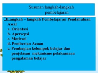 Susunan langkah-langkah
pembelajaran
Langkah – langkah Pembelajaran Pendahuluan
Awal
a. Orientasi
b. Apersepsi
c. Motivasi
d. Pemberian Acuan
e. Pembagian kelompok belajar dan
penjelasan mekanisme pelaksanaan
pengalaman belajar
 