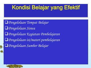Kondisi Belajar yang Efektif
Pengelolaan Tempat Belajar
Pengelolaan Siswa
Pengelolaan Kegiatan Pembelajaran
Pengelolaan isi/materi pembelajaran
Pengelolaan Sumber Belajar
 