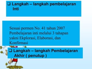  Langkah – langkah pembelajaran
Inti
Sesuai permen No. 41 tahun 2007
Pembelajaran inti melalui 3 tahapan
yakni Ekplorasi, Elaborasi, dan
Konfirmasi
 Langkah – langkah Pembelajaran
Akhir ( penutup )
 