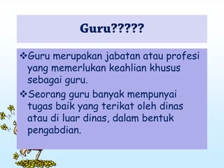 Guru merupakan jabatan atau profesi
yang memerlukan keahlian khusus
sebagai guru.
Seorang guru banyak mempunyai
tugas baik yang terikat oleh dinas
atau di luar dinas, dalam bentuk
pengabdian.
 