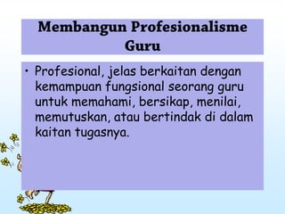 • Profesional, jelas berkaitan dengan
kemampuan fungsional seorang guru
untuk memahami, bersikap, menilai,
memutuskan, atau bertindak di dalam
kaitan tugasnya.
 