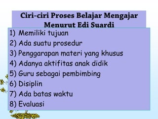 1) Memiliki tujuan
2) Ada suatu prosedur
3) Penggarapan materi yang khusus
4) Adanya aktifitas anak didik
5) Guru sebagai pembimbing
6) Disiplin
7) Ada batas waktu
8) Evaluasi
 