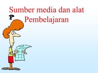 Sumber media dan alat
Pembelajaran
 