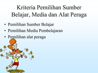 Kriteria Pemilihan Sumber
Belajar, Media dan Alat Peraga
• Pemilihan Sumber Belajar
• Pemilihan Media Pembelajaran
• Pemilihan alat peraga
 