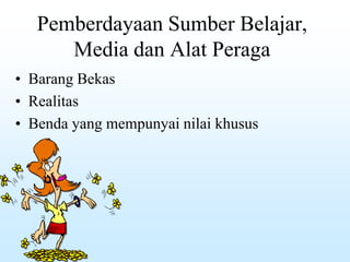 Pemberdayaan Sumber Belajar,
Media dan Alat Peraga
• Barang Bekas
• Realitas
• Benda yang mempunyai nilai khusus
 