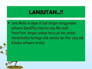 LANJUTAN..!!
• Jenis Media ini dapat di buat dengan menggunakan
software OpenOffice Impress atau Microsoft
PowerPoint, dengan catatan harus jeli dan cerdas
memanfaatkan berbagai efek animasi dan fitur yang ada
di kedua software terebut.
 