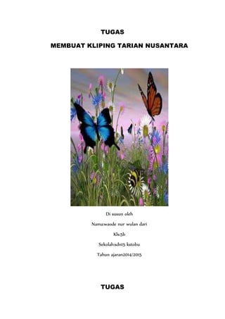 TUGAS 
MEMBUAT KLIPING TARIAN NUSANTARA 
Di susun oleh 
Nama:waode nur wulan dari 
Kls:5b 
Sekolah:sdn15 kstobu 
Tahun ajaran2014/2015 
TUGAS 
 