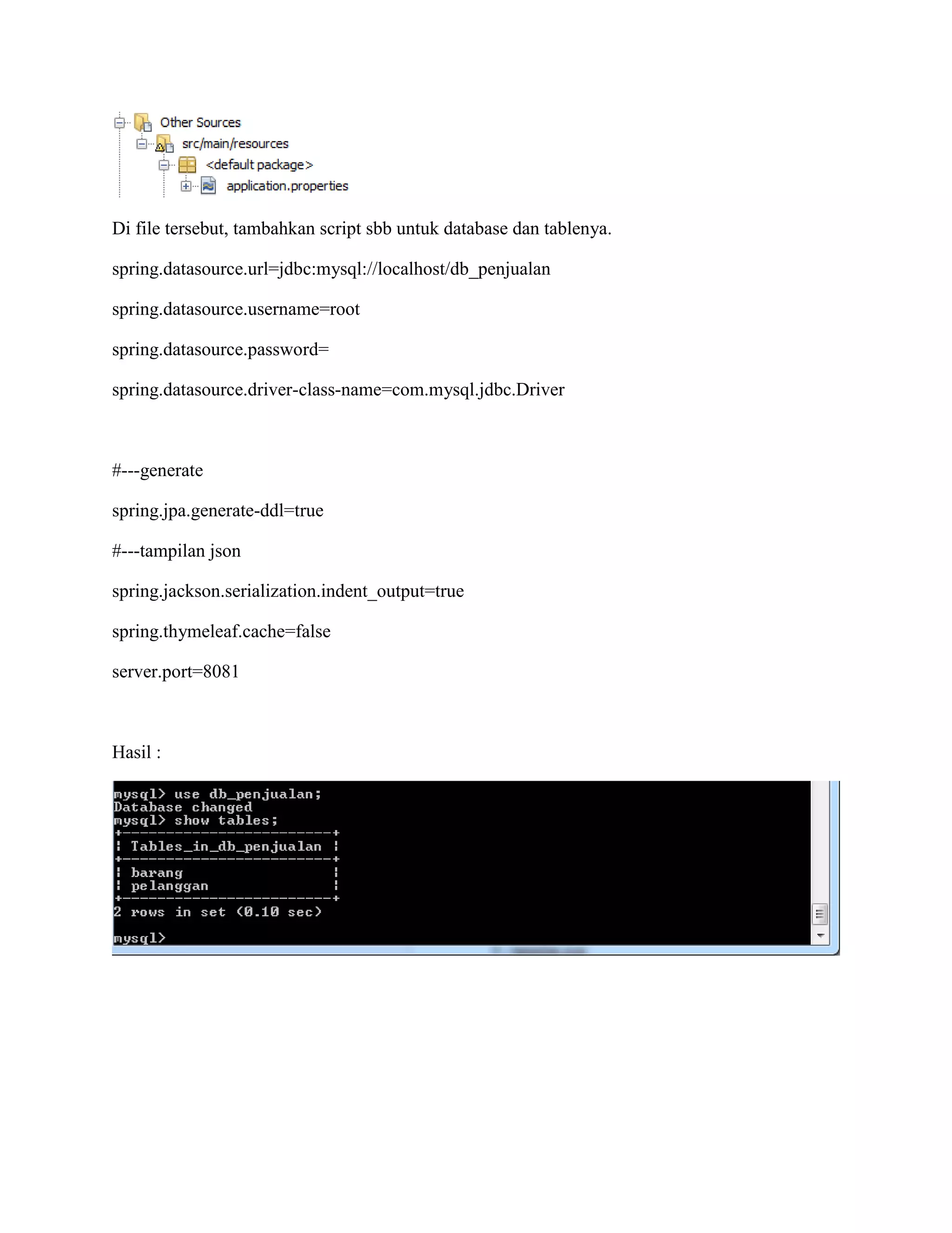 Di file tersebut, tambahkan script sbb untuk database dan tablenya.
spring.datasource.url=jdbc:mysql://localhost/db_penjualan
spring.datasource.username=root
spring.datasource.password=
spring.datasource.driver-class-name=com.mysql.jdbc.Driver
#---generate
spring.jpa.generate-ddl=true
#---tampilan json
spring.jackson.serialization.indent_output=true
spring.thymeleaf.cache=false
server.port=8081
Hasil :
 