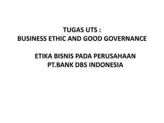 TUGAS UTS :
BUSINESS ETHIC AND GOOD GOVERNANCE
ETIKA BISNIS PADA PERUSAHAAN
PT.BANK DBS INDONESIA
 