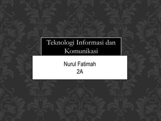 Teknologi Informasi dan
Komunikasi
Nurul Fatimah
2A
 