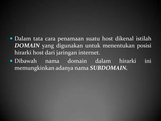  Dalam tata cara penamaan suatu host dikenal istilah

DOMAIN yang digunakan untuk menentukan posisi
hirarki host dari jaringan internet.
 Dibawah
nama domain dalam hirarki ini
memungkinkan adanya nama SUBDOMAIN.

 