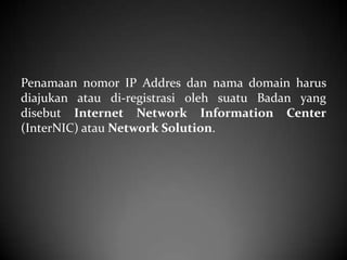 Penamaan nomor IP Addres dan nama domain harus
diajukan atau di-registrasi oleh suatu Badan yang
disebut Internet Network Information Center
(InterNIC) atau Network Solution.

 