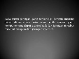 Pada suatu jaringan yang terkoneksi dengan Internet
dapat ditempatkan satu atau lebih server yaitu
komputer yang dapat diakses baik dari jaringan tersebut
tersebut maupun dari jaringan internet.

 