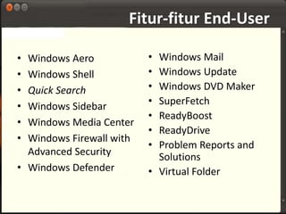 Fitur-fitur End-User 
• Windows Aero 
• Windows Shell 
• Quick Search 
• Windows Sidebar 
• Windows Media Center 
• Windows Firewall with 
Advanced Security 
• Windows Defender 
• Windows Mail 
• Windows Update 
• Windows DVD Maker 
• SuperFetch 
• ReadyBoost 
• ReadyDrive 
• Problem Reports and 
Solutions 
• Virtual Folder 
 