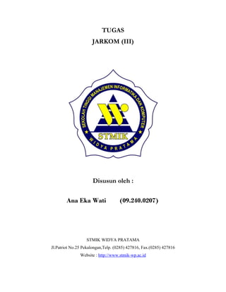 TUGAS
                     JARKOM (III)




                      Disusun oleh :

        Ana Eka Wati                (09.240.0207)




                  STMIK WIDYA PRATAMA
Jl.Patriot No.25 Pekalongan,Telp. (0285) 427816, Fax.(0285) 427816
               Website : http://www.stmik-wp.ac.id
 