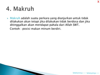  Makruh adalah suatu perkara yang dianjurkan untuk tidak
dilakukan akan tetapi jika dilakukan tidak berdosa dan jika
ditinggalkan akan mendapat pahala dari Allah SWT.
Contoh : posisi makan minum berdiri.
Selanjutnya >>Sebelumnya <<
X
 