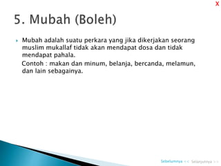  Mubah adalah suatu perkara yang jika dikerjakan seorang
muslim mukallaf tidak akan mendapat dosa dan tidak
mendapat pahala.
Contoh : makan dan minum, belanja, bercanda, melamun,
dan lain sebagainya.
Selanjutnya >>Sebelumnya <<
X
 