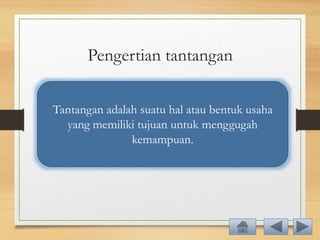 Pengertian tantangan
Tantangan adalah suatu hal atau bentuk usaha
yang memiliki tujuan untuk menggugah
kemampuan.
 