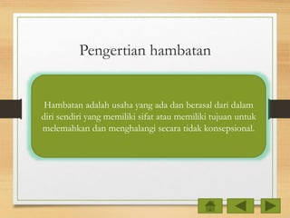 Pengertian hambatan
Hambatan adalah usaha yang ada dan berasal dari dalam
diri sendiri yang memiliki sifat atau memiliki tujuan untuk
melemahkan dan menghalangi secara tidak konsepsional.
 