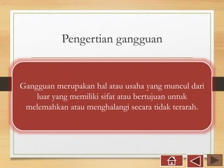 Pengertian gangguan
Gangguan merupakan hal atau usaha yang muncul dari
luar yang memiliki sifat atau bertujuan untuk
melemahkan atau menghalangi secara tidak terarah.
 