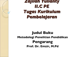 Zajilah Yulianty II.C PE Tugas Kurikulum Pembelajaran Judul Buku Metodologi Penelitian Pendidikan Pengarang Prof. Dr. Emzir, M.Pd 