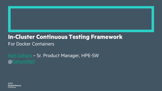 In-Cluster Continuous Testing Framework
For Docker Containers
Neil Gehani – Sr. Product Manager, HPE-SW
@GehaniNeil
 
