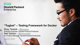 Shay Tsadok - @shaytsa
Software Engineer, Hewlett-Packard Enterprse
Neil Gehani - @GehaniNeil
Sr. Product Manager, Hewlett-Packard Enterprise
June 21, 2016
“Tugbot” – Testing Framework for Docker
 
