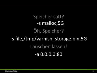 Speicher satt?
                    -s malloc,5G
                  Öh, Speicher?
      -s file,/tmp/varnish_storage.bin,5G
                 Lauschen lassen!
                   -a 0.0.0.0:80

Christian Nölle                             11
 