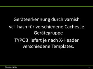 Geräteerkennung durch varnish
     vcl_hash für verschiedene Caches je
                 Gerätegruppe
        TYPO3 liefert je nach X-Header
           verschiedene Templates.


Christian Nölle                            33
 