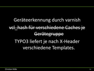 Geräteerkennung durch varnish
     vcl_hash für verschiedene Caches je
                 Gerätegruppe
        TYPO3 liefert je nach X-Header
           verschiedene Templates.


Christian Nölle                            34
 